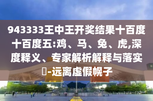943333王中王開獎結(jié)果十百度十百度五:雞、馬、兔、虎,深度釋義、專家解析解釋與落實?-遠離虛假幌子