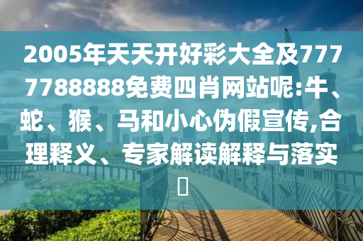 2005年天天開好彩大全及7777788888免費四肖網(wǎng)站呢:牛、蛇、猴、馬和小心偽假宣傳,合理釋義、專家解讀解釋與落實?