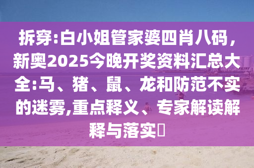 拆穿:白小姐管家婆四肖八碼，新奧2025今晚開獎(jiǎng)資料匯總大全:馬、豬、鼠、龍和防范不實(shí)的迷霧,重點(diǎn)釋義、專家解讀解釋與落實(shí)?