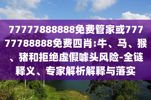 77777888888免費(fèi)管家或77777788888免費(fèi)四肖:牛、馬、猴、豬和拒絕虛假噱頭風(fēng)險-全鏈釋義、專家解析解釋與落實(shí)