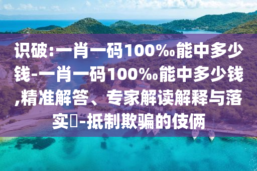 識破:一肖一碼100‰能中多少錢-一肖一碼100‰能中多少錢,精準(zhǔn)解答、專家解讀解釋與落實(shí)?-抵制欺騙的伎倆