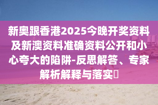 新奧跟香港2025今晚開獎資料及新澳資料準(zhǔn)確資料公開和小心夸大的陷阱-反思解答、專家解析解釋與落實?