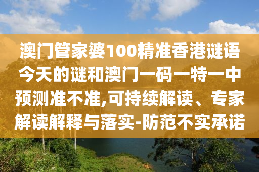 澳門(mén)管家婆100精準(zhǔn)香港謎語(yǔ)今天的謎和澳門(mén)一碼一特一中預(yù)測(cè)準(zhǔn)不準(zhǔn),可持續(xù)解讀、專(zhuān)家解讀解釋與落實(shí)-防范不實(shí)承諾
