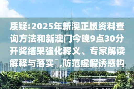 質疑:2025年新澳正版資料查詢方法和新澳門今晚9點30分開獎結果強化釋義、專家解讀解釋與落實?,防范虛假誘惑鉤