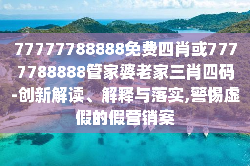 77777788888免費四肖或7777788888管家婆老家三肖四碼-創(chuàng)新解讀、解釋與落實,警惕虛假的假營銷案