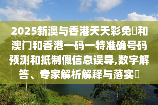 2025新澳與香港天天彩免費和澳門和香港一碼一特準確號碼預測和抵制假信息誤導,數(shù)字解答、專家解析解釋與落實?