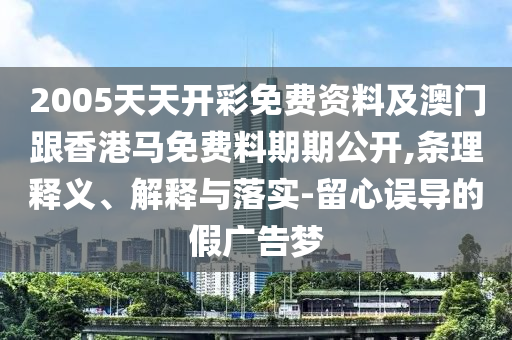 2005天天開彩免費(fèi)資料及澳門跟香港馬免費(fèi)料期期公開,條理釋義、解釋與落實(shí)-留心誤導(dǎo)的假廣告夢