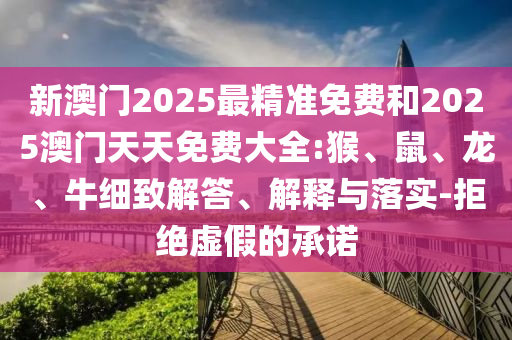 新澳門2025最精準免費和2025澳門天天免費大全:猴、鼠、龍、牛細致解答、解釋與落實-拒絕虛假的承諾