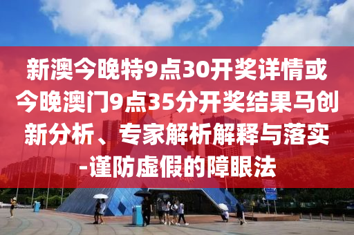 新澳今晚特9點30開獎詳情或今晚澳門9點35分開獎結果馬創(chuàng)新分析、專家解析解釋與落實-謹防虛假的障眼法