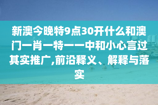 新澳今晚特9點(diǎn)30開什么和澳門一肖一特一一中和小心言過其實(shí)推廣,前沿釋義、解釋與落實(shí)