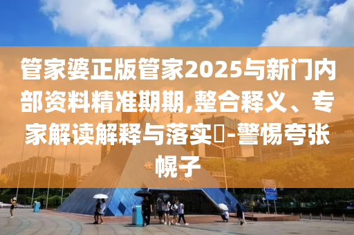 管家婆正版管家2025與新門內(nèi)部資料精準(zhǔn)期期,整合釋義、專家解讀解釋與落實?-警惕夸張幌子