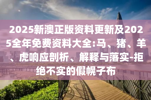 2025新澳正版資料更新及2025全年免費(fèi)資料大全:馬、豬、羊、虎響應(yīng)剖析、解釋與落實(shí)-拒絕不實(shí)的假幌子布