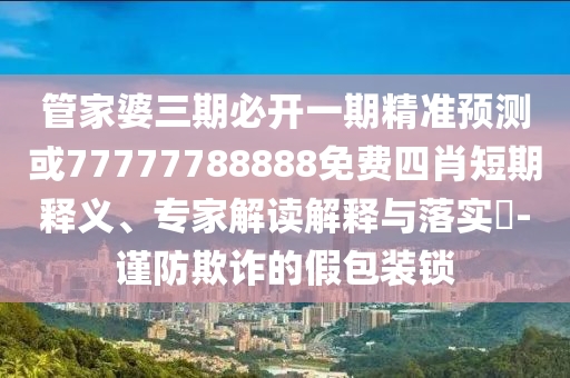 管家婆三期必開一期精準預(yù)測或77777788888免費四肖短期釋義、專家解讀解釋與落實?-謹防欺詐的假包裝鎖