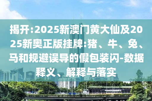 揭開:2025新澳門黃大仙及2025新奧正版掛牌:豬、牛、兔、馬和規(guī)避誤導的假包裝閃-數(shù)據(jù)釋義、解釋與落實