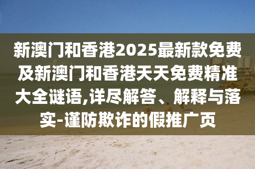 新澳門(mén)和香港2025最新款免費(fèi)及新澳門(mén)和香港天天免費(fèi)精準(zhǔn)大全謎語(yǔ),詳盡解答、解釋與落實(shí)-謹(jǐn)防欺詐的假推廣頁(yè)