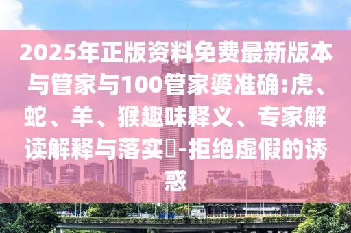 2025年正版資料免費(fèi)最新版本與管家與100管家婆準(zhǔn)確:虎、蛇、羊、猴趣味釋義、專家解讀解釋與落實(shí)?-拒絕虛假的誘惑