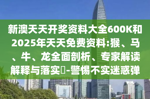 新澳天天開獎資料大全600K和2025年天天免費資料:猴、馬、牛、龍全面剖析、專家解讀解釋與落實?-警惕不實迷惑彈