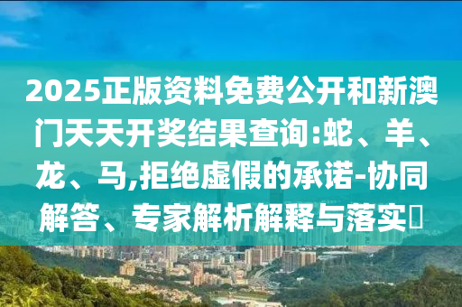 2025正版資料免費(fèi)公開和新澳門天天開獎結(jié)果查詢:蛇、羊、龍、馬,拒絕虛假的承諾-協(xié)同解答、專家解析解釋與落實(shí)?