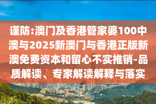 謹(jǐn)防:澳門及香港管家婆100中澳與2025新澳門與香港正版新澳免費(fèi)資本和留心不實(shí)推銷-品質(zhì)解讀、專家解讀解釋與落實(shí)
