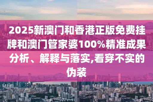 2025新澳門和香港正版免費掛牌和澳門管家婆100%精準成果分析、解釋與落實,看穿不實的偽裝