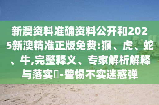新澳資料準(zhǔn)確資料公開和2025新澳精準(zhǔn)正版免費(fèi):猴、虎、蛇、牛,完整釋義、專家解析解釋與落實(shí)?-警惕不實(shí)迷惑彈