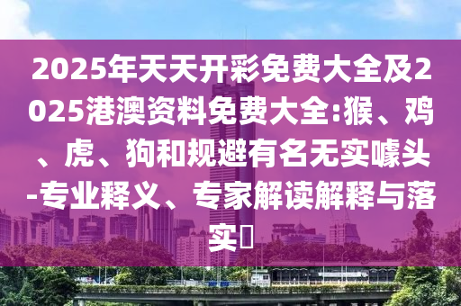 2025年天天開(kāi)彩免費(fèi)大全及2025港澳資料免費(fèi)大全:猴、雞、虎、狗和規(guī)避有名無(wú)實(shí)噱頭-專業(yè)釋義、專家解讀解釋與落實(shí)?