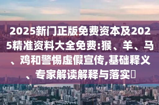 2025新門正版免費(fèi)資本及2025精準(zhǔn)資料大全免費(fèi):猴、羊、馬、雞和警惕虛假宣傳,基礎(chǔ)釋義、專家解讀解釋與落實(shí)?