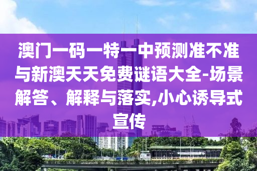 澳門一碼一特一中預(yù)測(cè)準(zhǔn)不準(zhǔn)與新澳天天免費(fèi)謎語大全-場(chǎng)景解答、解釋與落實(shí),小心誘導(dǎo)式宣傳