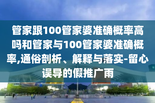 管家跟100管家婆準確概率高嗎和管家與100管家婆準確概率,通俗剖析、解釋與落實-留心誤導(dǎo)的假推廣雨