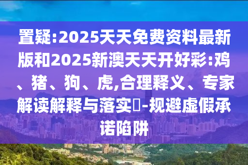 置疑:2025天天免費(fèi)資料最新版和2025新澳天天開(kāi)好彩:雞、豬、狗、虎,合理釋義、專家解讀解釋與落實(shí)?-規(guī)避虛假承諾陷阱