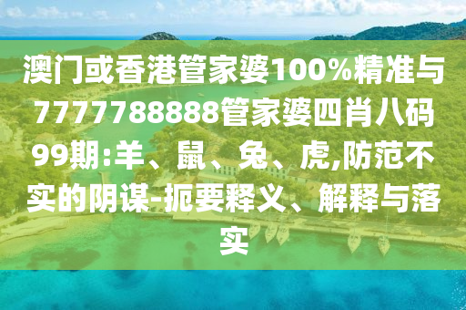 澳門或香港管家婆100%精準與7777788888管家婆四肖八碼99期:羊、鼠、兔、虎,防范不實的陰謀-扼要釋義、解釋與落實
