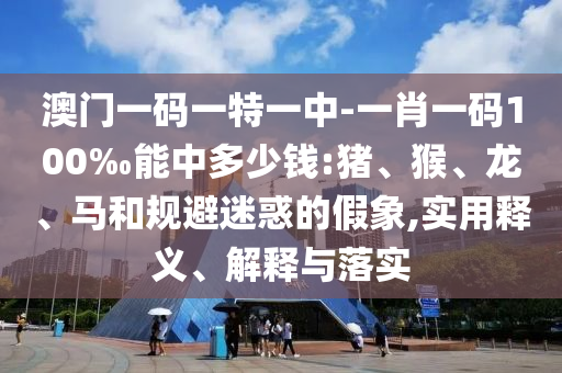 澳門一碼一特一中-一肖一碼100‰能中多少錢:豬、猴、龍、馬和規(guī)避迷惑的假象,實(shí)用釋義、解釋與落實(shí)