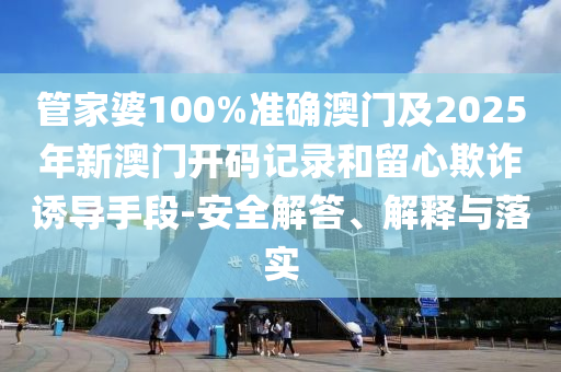 管家婆100%準(zhǔn)確澳門及2025年新澳門開碼記錄和留心欺詐誘導(dǎo)手段-安全解答、解釋與落實(shí)