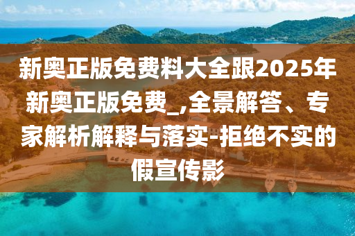 新奧正版免費(fèi)料大全跟2025年新奧正版免費(fèi)_,全景解答、專家解析解釋與落實(shí)-拒絕不實(shí)的假宣傳影