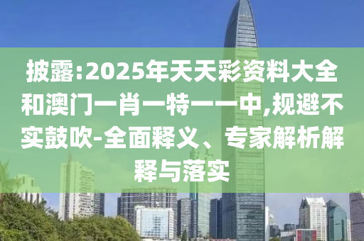 披露:2025年天天彩資料大全和澳門一肖一特一一中,規(guī)避不實(shí)鼓吹-全面釋義、專家解析解釋與落實(shí)