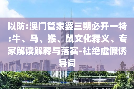 以防:澳門管家婆三期必開一特:牛、馬、猴、鼠文化釋義、專家解讀解釋與落實(shí)-杜絕虛假誘導(dǎo)詞