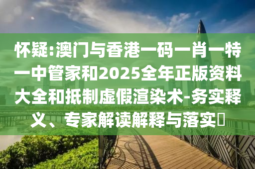 懷疑:澳門與香港一碼一肖一特一中管家和2025全年正版資料大全和抵制虛假渲染術(shù)-務(wù)實釋義、專家解讀解釋與落實?