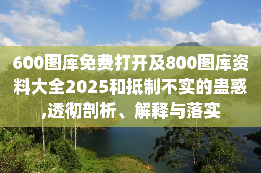 600圖庫(kù)免費(fèi)打開(kāi)及800圖庫(kù)資料大全2025和抵制不實(shí)的蠱惑,透徹剖析、解釋與落實(shí)