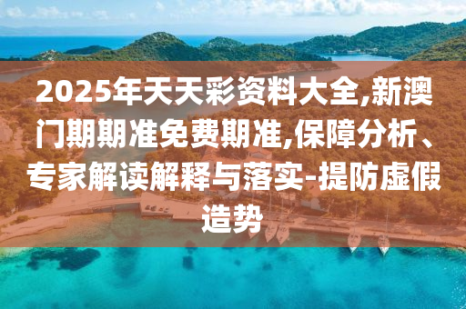 2025年天天彩資料大全,新澳門期期準(zhǔn)免費期準(zhǔn),保障分析、專家解讀解釋與落實-提防虛假造勢