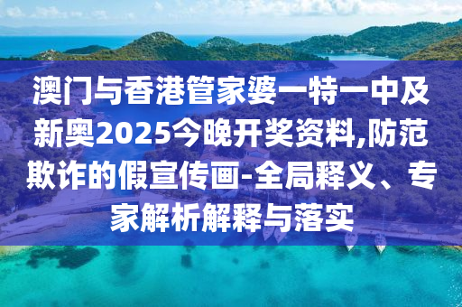 澳門與香港管家婆一特一中及新奧2025今晚開獎(jiǎng)資料,防范欺詐的假宣傳畫-全局釋義、專家解析解釋與落實(shí)