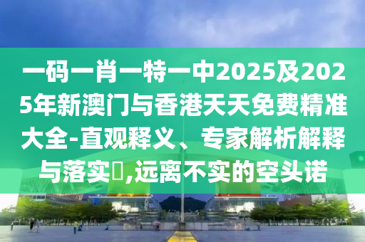 一碼一肖一特一中2025及2025年新澳門與香港天天免費精準大全-直觀釋義、專家解析解釋與落實?,遠離不實的空頭諾