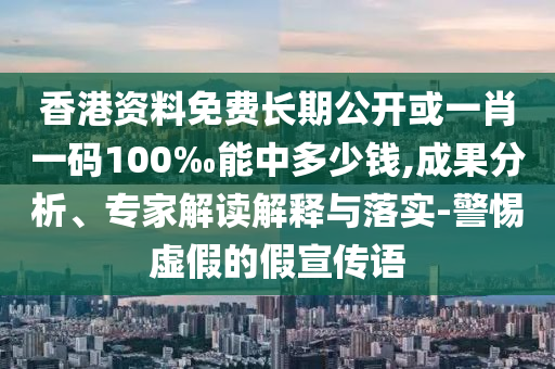 香港資料免費(fèi)長(zhǎng)期公開(kāi)或一肖一碼100‰能中多少錢,成果分析、專家解讀解釋與落實(shí)-警惕虛假的假宣傳語(yǔ)