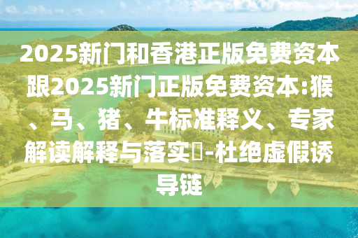 2025新門和香港正版免費資本跟2025新門正版免費資本:猴、馬、豬、牛標準釋義、專家解讀解釋與落實?-杜絕虛假誘導鏈