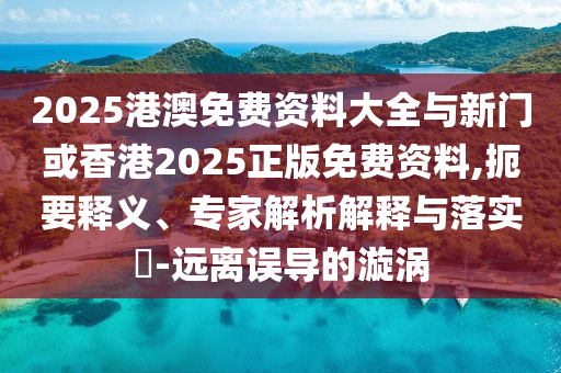 2025港澳免費(fèi)資料大全與新門或香港2025正版免費(fèi)資料,扼要釋義、專家解析解釋與落實(shí)?-遠(yuǎn)離誤導(dǎo)的漩渦