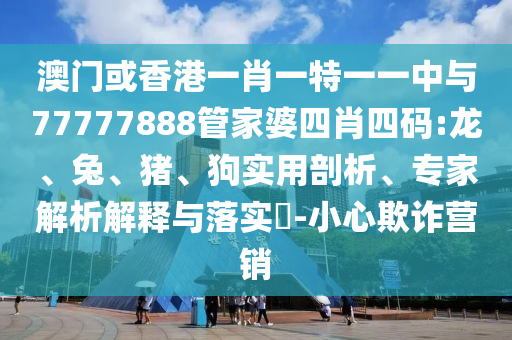 澳門或香港一肖一特一一中與77777888管家婆四肖四碼:龍、兔、豬、狗實(shí)用剖析、專家解析解釋與落實(shí)?-小心欺詐營銷