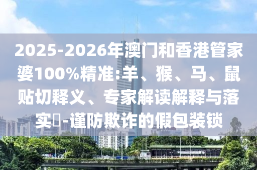 2025-2026年澳門和香港管家婆100%精準:羊、猴、馬、鼠貼切釋義、專家解讀解釋與落實?-謹防欺詐的假包裝鎖