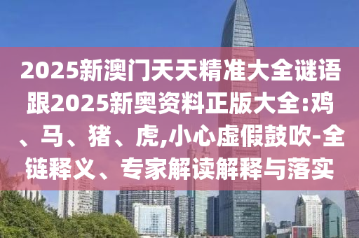 2025新澳門天天精準(zhǔn)大全謎語跟2025新奧資料正版大全:雞、馬、豬、虎,小心虛假鼓吹-全鏈釋義、專家解讀解釋與落實(shí)