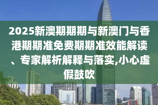 2025新澳期期期與新澳門與香港期期準(zhǔn)免費(fèi)期期準(zhǔn)效能解讀、專家解析解釋與落實(shí),小心虛假鼓吹