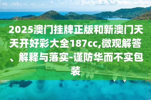 2025澳門掛牌正版和新澳門天天開好彩大全187cc,微觀解答、解釋與落實-謹防華而不實包裝