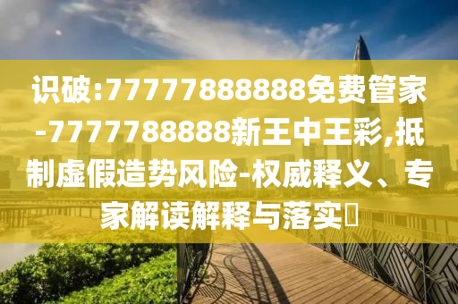 識破:77777888888免費(fèi)管家-7777788888新王中王彩,抵制虛假造勢風(fēng)險-權(quán)威釋義、專家解讀解釋與落實(shí)?